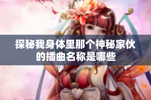 探秘我身体里那个神秘家伙的插曲名称是哪些
