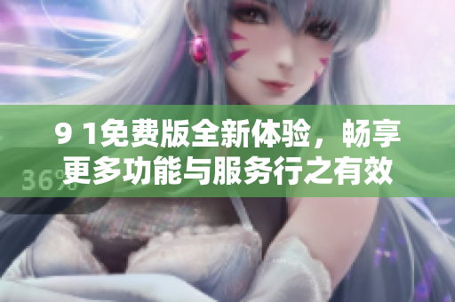 9 1免费版全新体验，畅享更多功能与服务行之有效