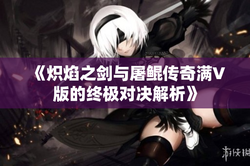 《炽焰之剑与屠鲲传奇满V版的终极对决解析》