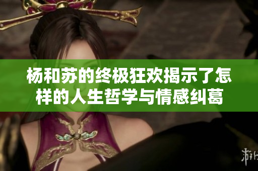 杨和苏的终极狂欢揭示了怎样的人生哲学与情感纠葛