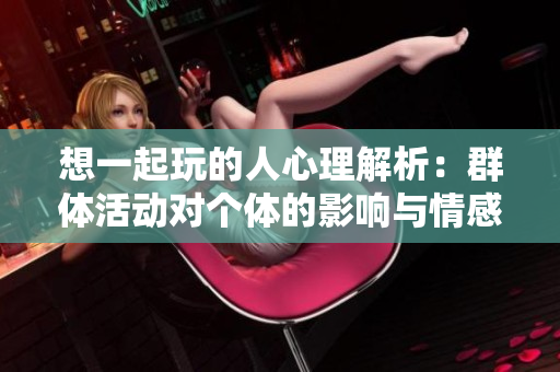 想一起玩的人心理解析：群体活动对个体的影响与情感需求