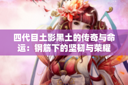 四代目土影黑土的传奇与命运：钢筋下的坚韧与荣耀