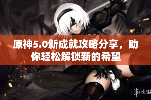 原神5.0新成就攻略分享，助你轻松解锁新的希望