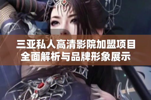 三亚私人高清影院加盟项目全面解析与品牌形象展示