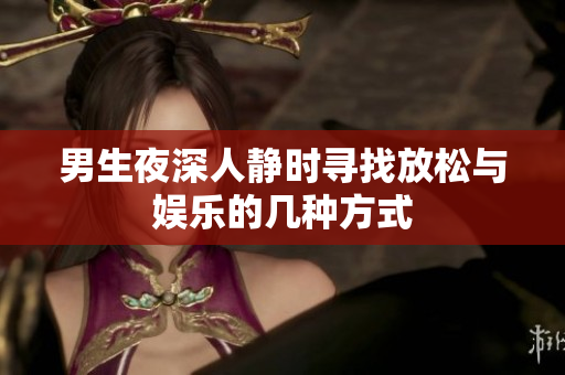 男生夜深人静时寻找放松与娱乐的几种方式