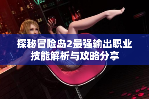 探秘冒险岛2最强输出职业技能解析与攻略分享