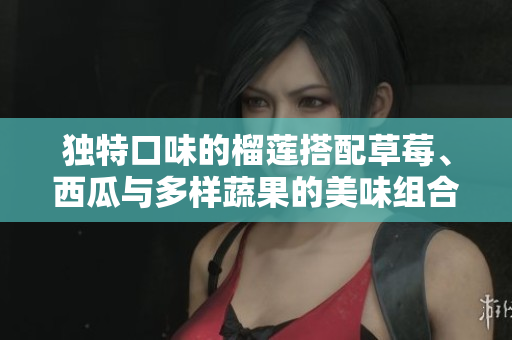 独特口味的榴莲搭配草莓、西瓜与多样蔬果的美味组合