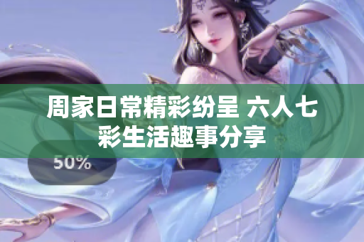 周家日常精彩纷呈 六人七彩生活趣事分享