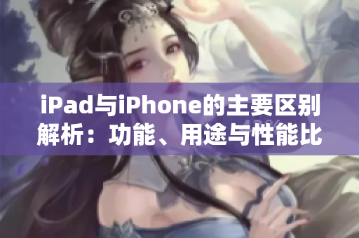 iPad与iPhone的主要区别解析：功能、用途与性能比较