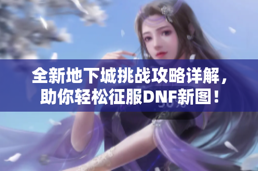 全新地下城挑战攻略详解，助你轻松征服DNF新图！