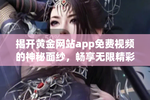 揭开黄金网站app免费视频的神秘面纱，畅享无限精彩内容