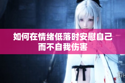 如何在情绪低落时安慰自己而不自我伤害