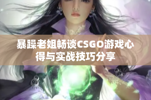 暴躁老姐畅谈CSGO游戏心得与实战技巧分享