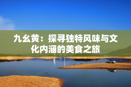 九幺黄：探寻独特风味与文化内涵的美食之旅
