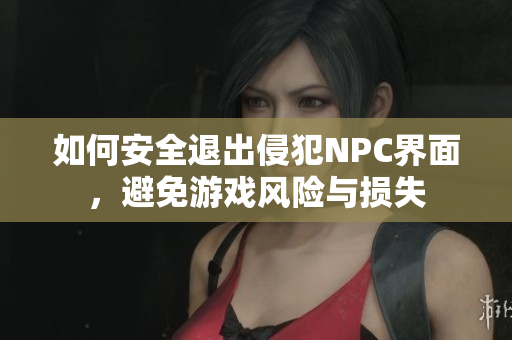如何安全退出侵犯NPC界面，避免游戏风险与损失