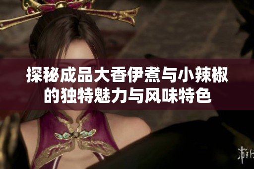 探秘成品大香伊煮与小辣椒的独特魅力与风味特色