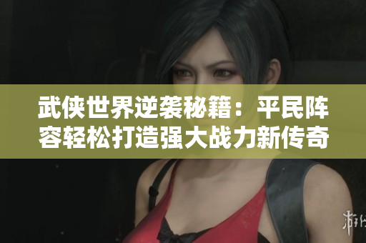 武侠世界逆袭秘籍：平民阵容轻松打造强大战力新传奇