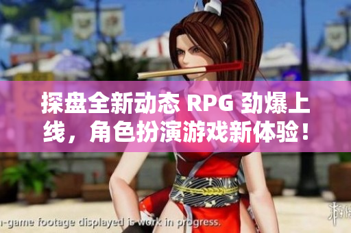 探盘全新动态 RPG 劲爆上线，角色扮演游戏新体验！