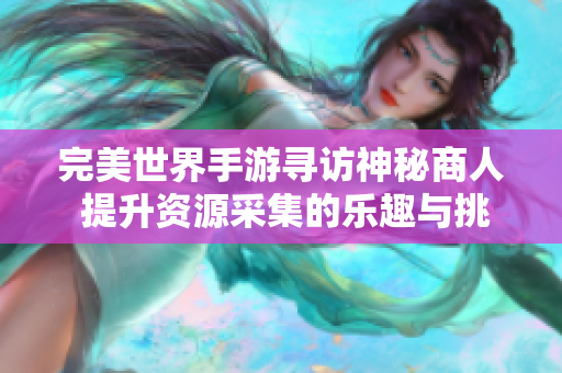 完美世界手游寻访神秘商人 提升资源采集的乐趣与挑战