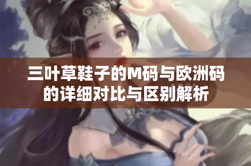 三叶草鞋子的M码与欧洲码的详细对比与区别解析
