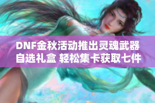 DNF金秋活动推出灵魂武器自选礼盒 轻松集卡获取七件装备