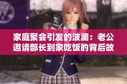 家庭聚会引发的波澜：老公邀请部长到家吃饭的背后故事