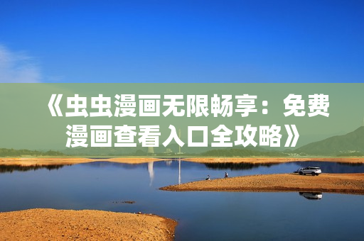 《虫虫漫画无限畅享：免费漫画查看入口全攻略》