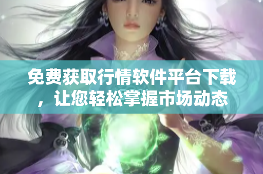 免费获取行情软件平台下载，让您轻松掌握市场动态