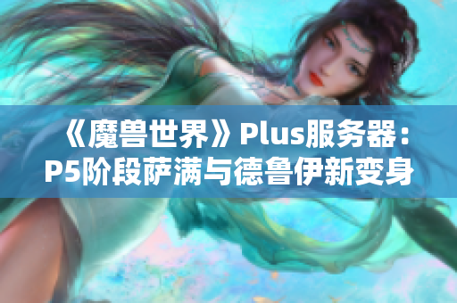 《魔兽世界》Plus服务器：P5阶段萨满与德鲁伊新变身道具曝光