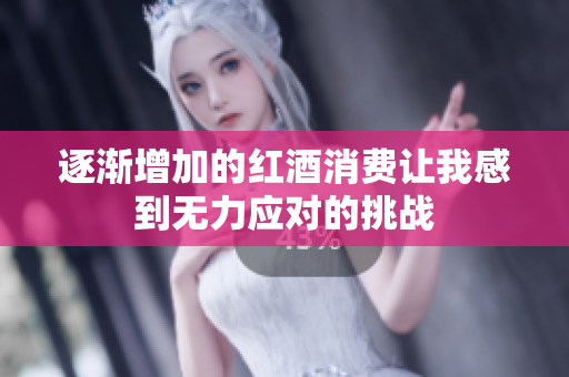 逐渐增加的红酒消费让我感到无力应对的挑战