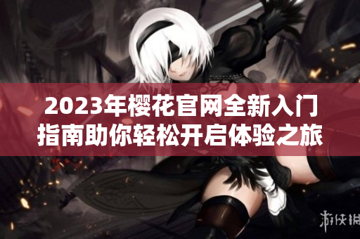 2023年樱花官网全新入门指南助你轻松开启体验之旅