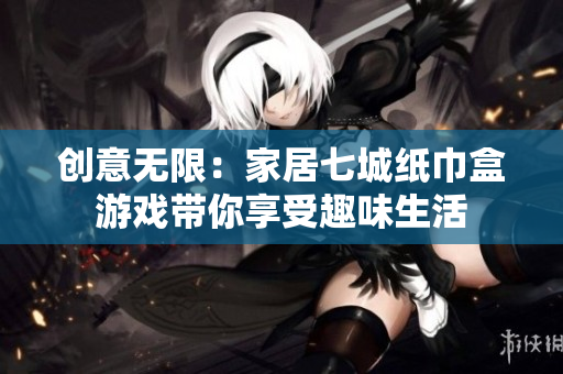 创意无限：家居七城纸巾盒游戏带你享受趣味生活