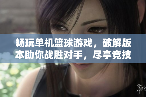 畅玩单机篮球游戏，破解版本助你战胜对手，尽享竞技乐趣