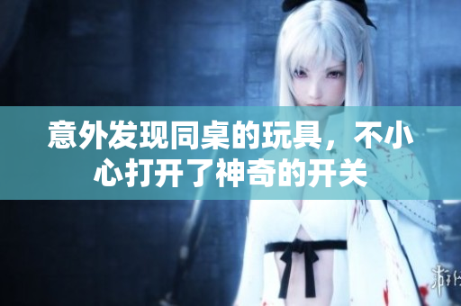 意外发现同桌的玩具，不小心打开了神奇的开关