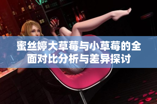 蜜丝婷大草莓与小草莓的全面对比分析与差异探讨