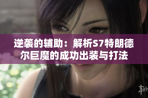 逆袭的辅助：解析S7特朗德尔巨魔的成功出装与打法