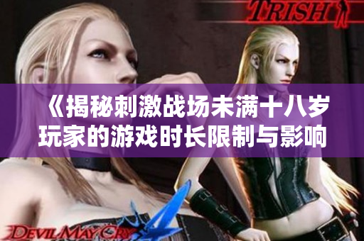 《揭秘刺激战场未满十八岁玩家的游戏时长限制与影响》