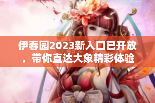 伊春园2023新入口已开放，带你直达大象精彩体验
