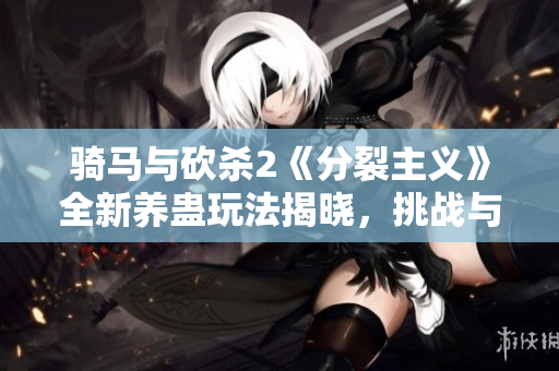 骑马与砍杀2《分裂主义》全新养蛊玩法揭晓，挑战与机遇并存