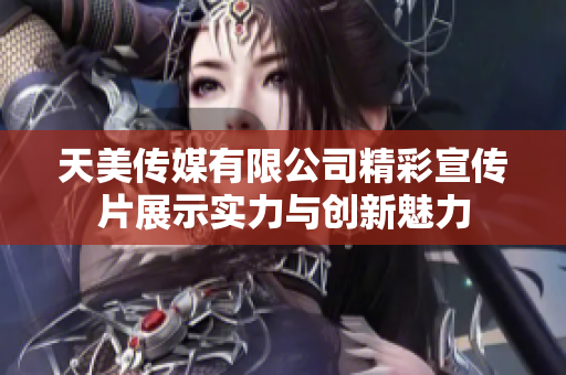 天美传媒有限公司精彩宣传片展示实力与创新魅力
