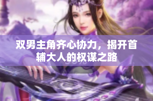 双男主角齐心协力，揭开首辅大人的权谋之路