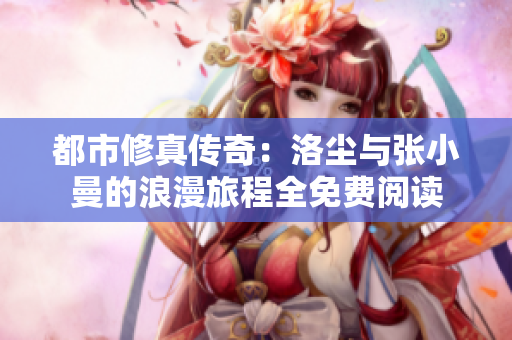 都市修真传奇：洛尘与张小曼的浪漫旅程全免费阅读