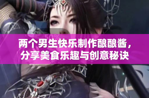 两个男生快乐制作酿酿酱，分享美食乐趣与创意秘诀