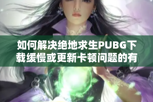 如何解决绝地求生PUBG下载缓慢或更新卡顿问题的有效方法