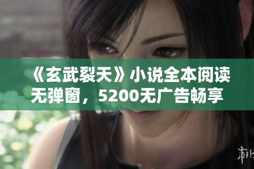《玄武裂天》小说全本阅读无弹窗，5200无广告畅享精彩故事