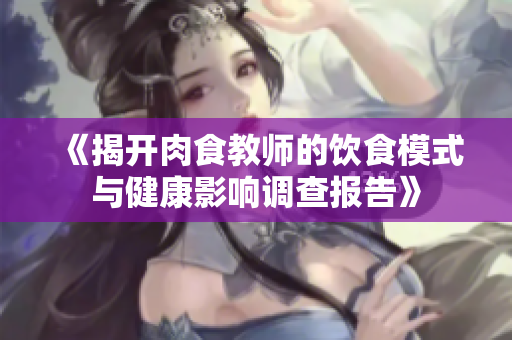 《揭开肉食教师的饮食模式与健康影响调查报告》