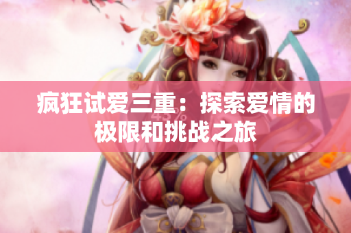 疯狂试爱三重：探索爱情的极限和挑战之旅