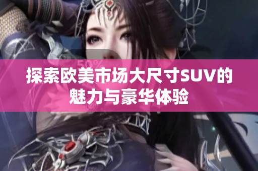 探索欧美市场大尺寸SUV的魅力与豪华体验