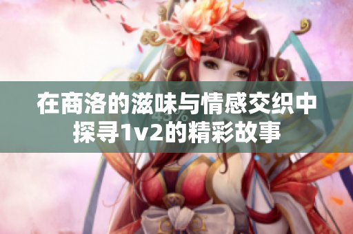 在商洛的滋味与情感交织中探寻1v2的精彩故事