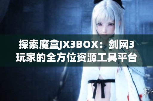 探索魔盒JX3BOX：剑网3玩家的全方位资源工具平台